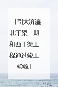 引大济湟北干渠二期和西干渠工程通过竣工验收